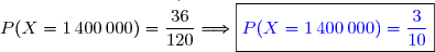 P(X=1\,400\,000)=\dfrac{\overset{^.}{36}}{120}\Longrightarrow\boxed{{\blue{P(X=1\,400\,000)=\dfrac{3}{10}}}}